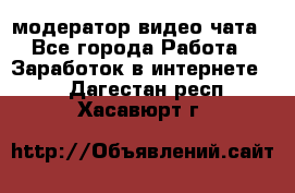 модератор видео-чата - Все города Работа » Заработок в интернете   . Дагестан респ.,Хасавюрт г.